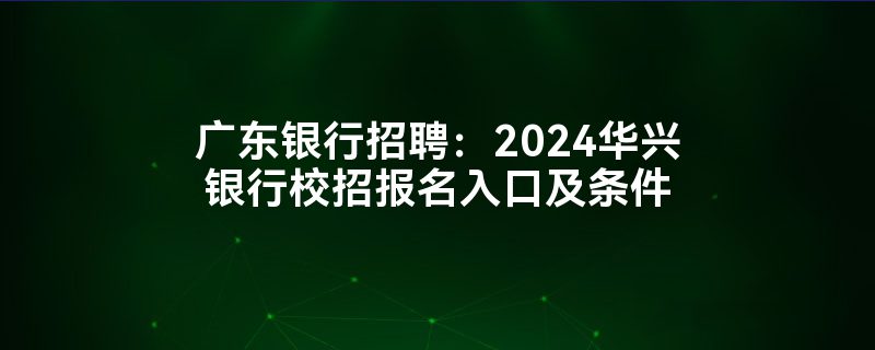 广东银行招聘：2024华兴银行校招报名入口及条件