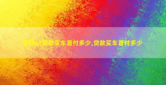 宝马x3贷款买车首付多少,贷款买车首付多少-图1