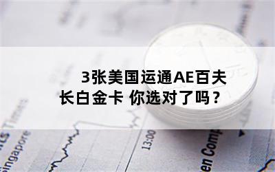 3张美国运通AE百夫长白金卡 你选对了吗？