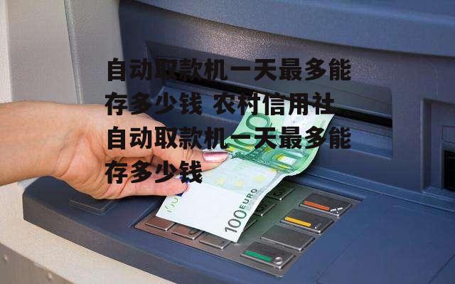 自动取款机一天最多能存多少钱 农村信用社自动取款机一天最多能存多少钱