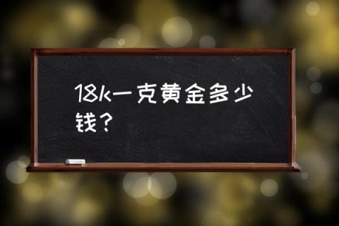 18k多少钱一克今天 18k一克黄金多少钱？