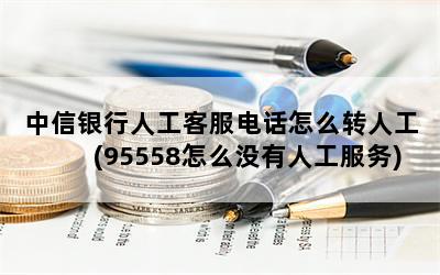 中信银行人工客服电话怎么转人工(95558怎么没有人工服务)