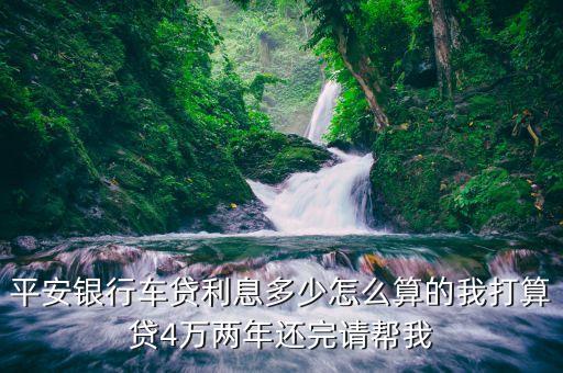 平安银行车贷利息多少怎么算的我打算贷4万两年还完请帮我