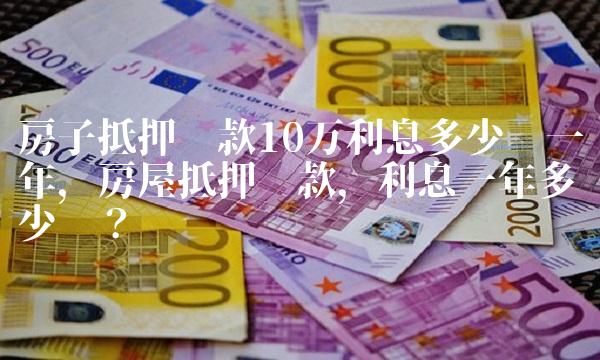 房子抵押贷款10万利息多少钱一年，房屋抵押贷款，利息一年多少钱？