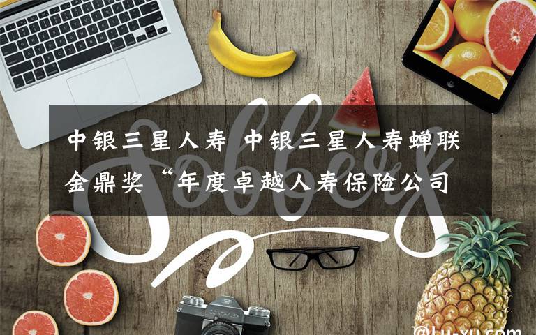 中银三星人寿 中银三星人寿蝉联金鼎奖“年度卓越人寿保险公司”文章配图