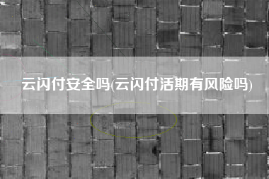 云闪付安全吗(云闪付活期有风险吗)