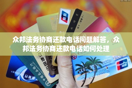 众邦法务协商还款电话问题解答，众邦法务协商还款电话如何处理