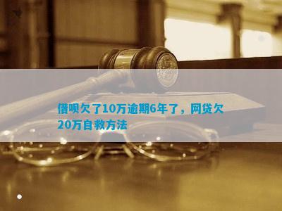 借呗欠了10万逾期6年了，网贷欠20万自救方法