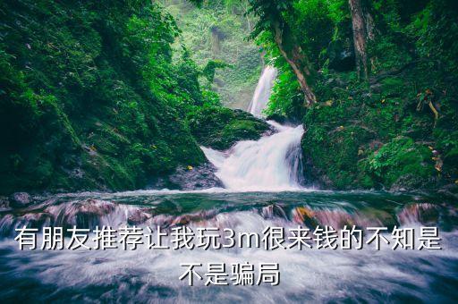 有朋友推荐让我玩3m很来钱的不知是不是骗局