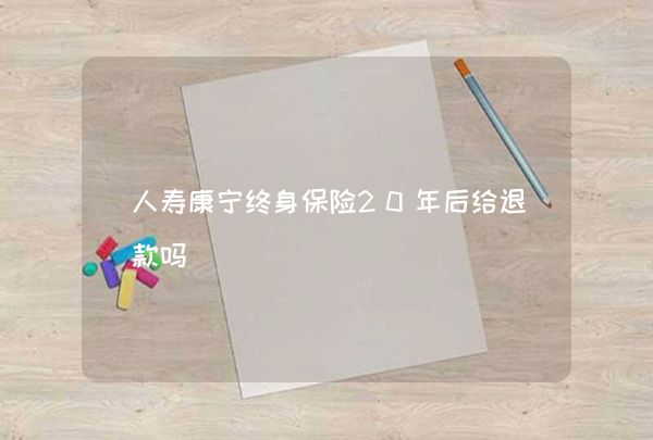 人寿康宁终身保险20年后给退款吗,第1张