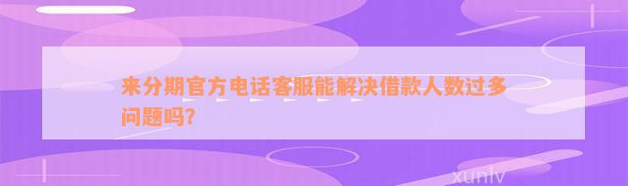 来分期官方电话客服能解决借款人数过多问题吗？