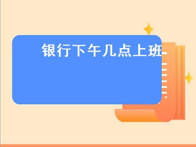 银行下午几点上班（银行下午几点上班时间冬季）