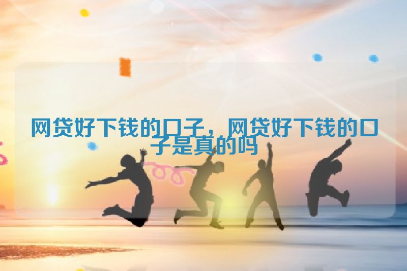 网贷好下钱的口子，网贷好下钱的口子是真的吗
