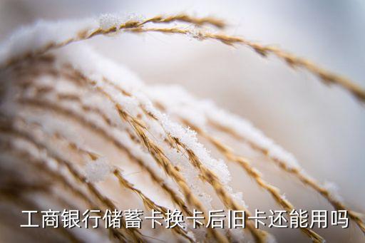  工商银行储蓄卡换卡后旧卡还能用吗