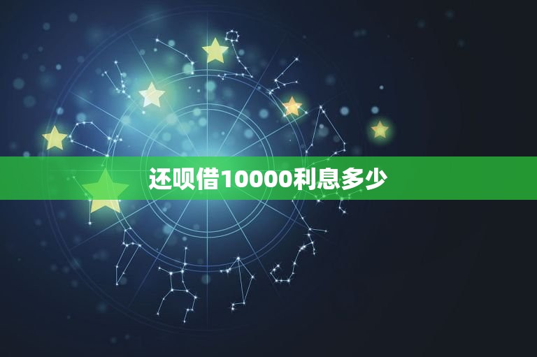 还呗借10000利息多少，还呗借10000利息多少一天  第1张