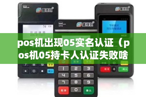 pos机出现05实名认证（pos机05持卡人认证失败啥意思）