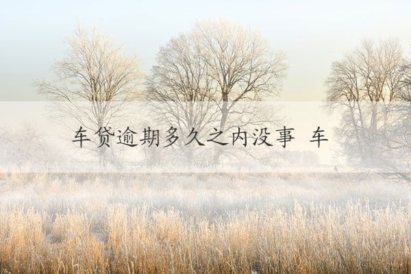 车贷逾期多久之内没事 车贷逾期还款多久之内没事？
