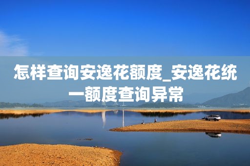 怎样查询安逸花额度_安逸花统一额度查询异常  第1张