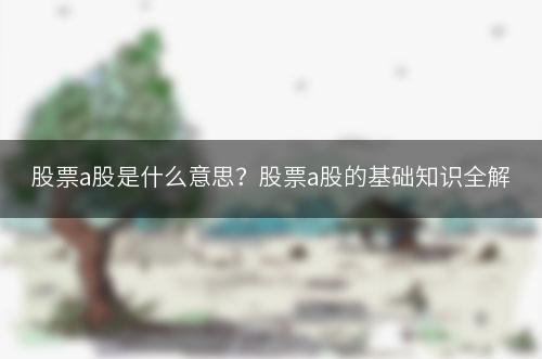 股票a股是什么意思？股票a股的基础知识全解