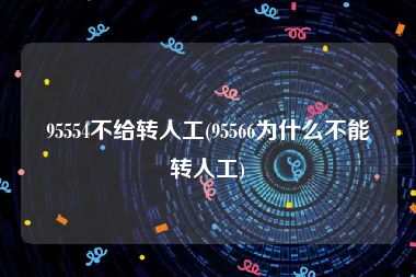 95554不给转人工(95566为什么不能转人工)