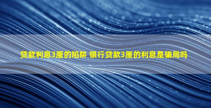 贷款利息3厘的陷阱(银行贷款3厘的利息是骗局吗)-图1