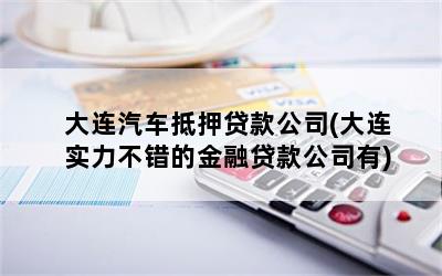 大连汽车抵押贷款公司(大连实力不错的金融贷款公司有)
