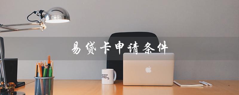 易贷卡申请条件（建行易贷卡申请条件是什么）