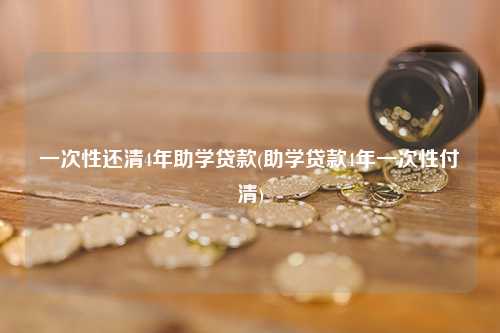 一次性还清4年助学贷款(助学贷款4年一次性付清) 理财投资