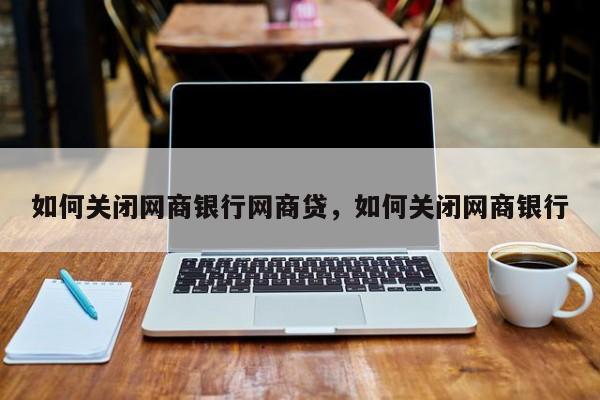 如何关闭网商银行网商贷，如何关闭网商银行  第1张