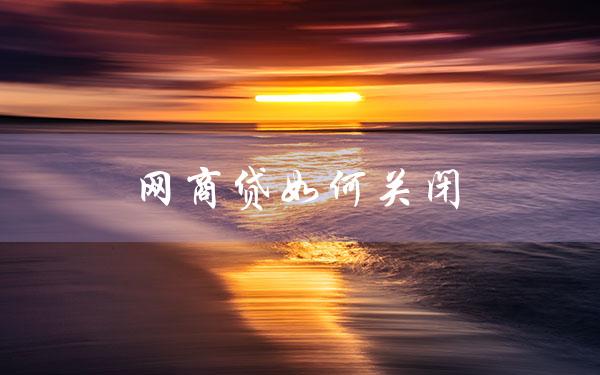 网商贷如何关闭（网商贷如何关闭额度）