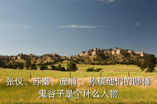 张仪、苏秦、庞涓、 孙膑他们的师傅鬼谷子是个什么人物