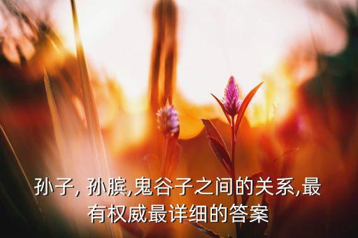 孙子, 孙膑,鬼谷子之间的关系,最有权威最详细的答案