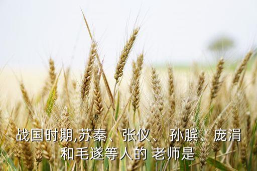 战国时期,苏秦、张仪、 孙膑、庞涓和毛遂等人的 老师是