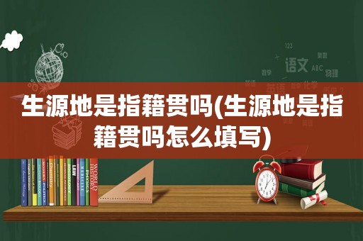 生源地是指籍贯吗(生源地是指籍贯吗怎么填写)