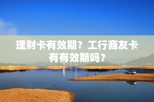 理财卡有效期？工行商友卡有有效期吗？-图1