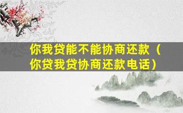 你我贷能不能协商还款（你贷我贷协商还款电话）-图1