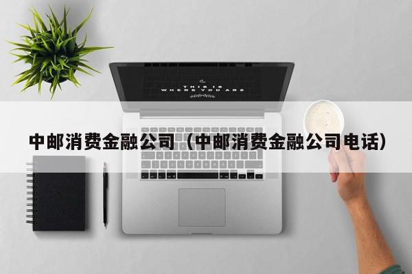 中邮消费金融公司（中邮消费金融公司电话）-第1张图片-杜辛庄村财经