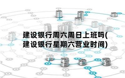 建设银行周六周日上班吗(建设银行星期六营业时间)