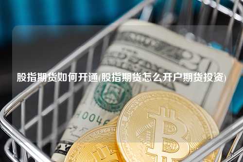 股指期货如何开通(股指期货怎么开户期货投资) 行业百科