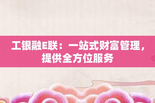 工银融E联：一站式财富管理，提供全方位服务