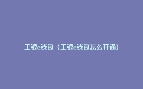 工银e钱包（工银e钱包怎么开通）