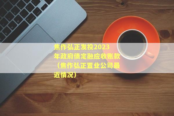 焦作弘正发投2023年政府债定融应收账款（焦作弘正置业公司最近情况）