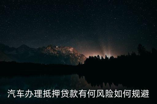 汽车办理抵押贷款有何风险如何规避