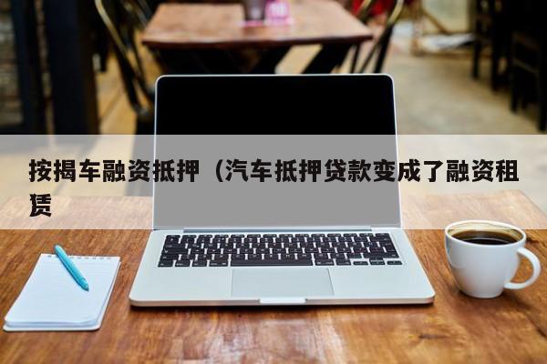 按揭车融资抵押（汽车抵押贷款变成了融资租赁 ）
