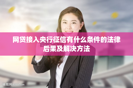 网贷接入央行征信有什么条件的法律后果及解决方法