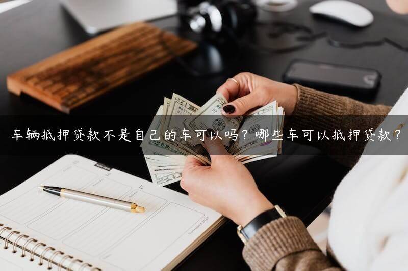 车辆抵押贷款不是自己的车可以吗？哪些车可以抵押贷款？