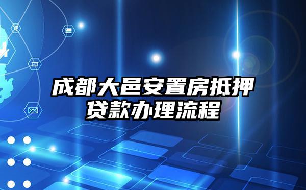 成都大邑安置房抵押贷款办理流程