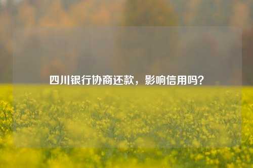四川银行协商还款，影响信用吗？