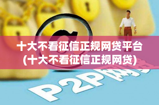 十大不看征信正规网贷平台(十大不看征信正规网贷)  第1张