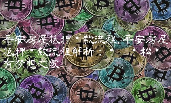平安房屋抵押贷款流程,平安房屋抵押贷款流程解析：让您轻松拥有梦想之家